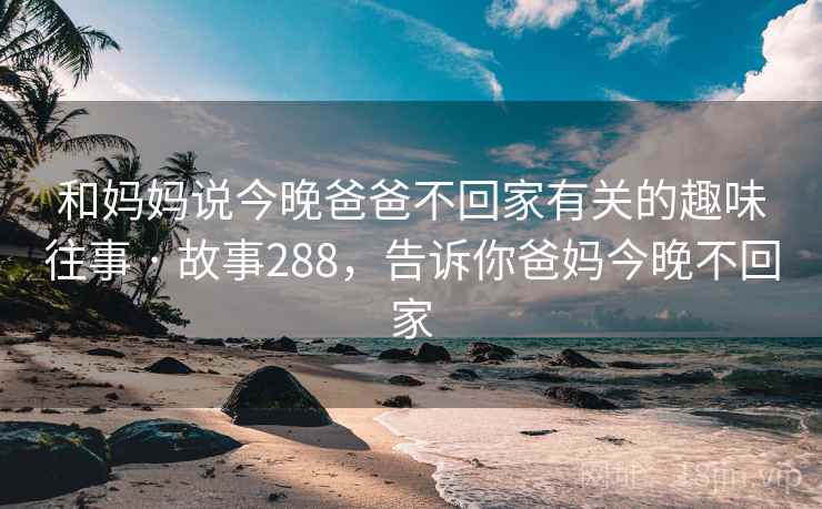 和妈妈说今晚爸爸不回家有关的趣味往事 · 故事288，告诉你爸妈今晚不回家