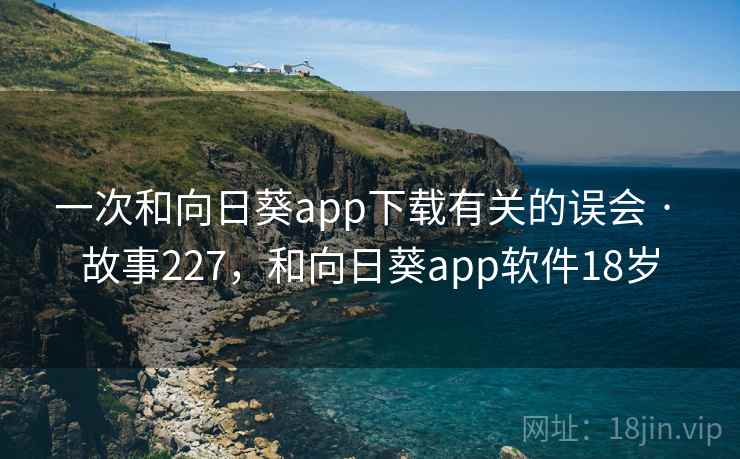 一次和向日葵app下载有关的误会 · 故事227，和向日葵app软件18岁