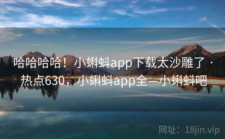 哈哈哈哈！小蝌蚪app下载太沙雕了 · 热点630，小蝌蚪app全—小蝌蚪吧