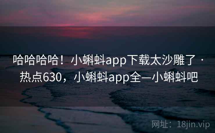 哈哈哈哈！小蝌蚪app下载太沙雕了 · 热点630，小蝌蚪app全—小蝌蚪吧