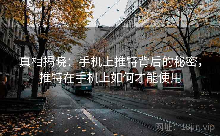 真相揭晓：手机上推特背后的秘密，推特在手机上如何才能使用