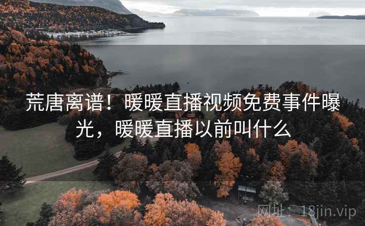 荒唐离谱！暖暖直播视频免费事件曝光，暖暖直播以前叫什么