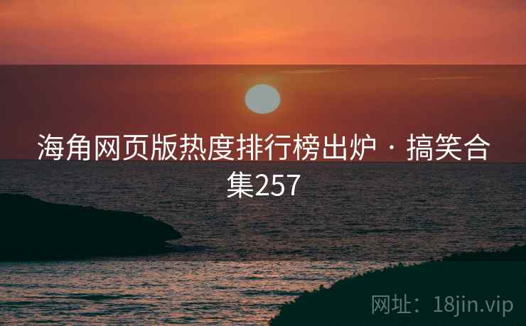 海角网页版热度排行榜出炉 · 搞笑合集257