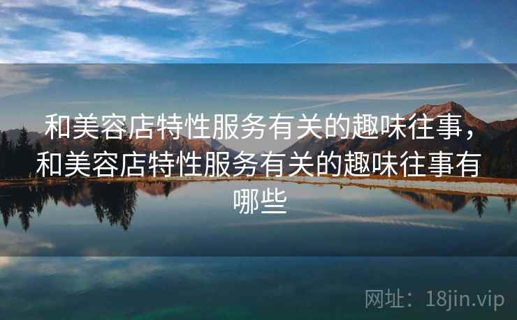 和美容店特性服务有关的趣味往事，和美容店特性服务有关的趣味往事有哪些