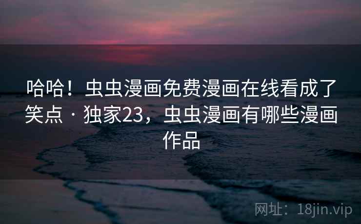 哈哈！虫虫漫画免费漫画在线看成了笑点 · 独家23，虫虫漫画有哪些漫画作品