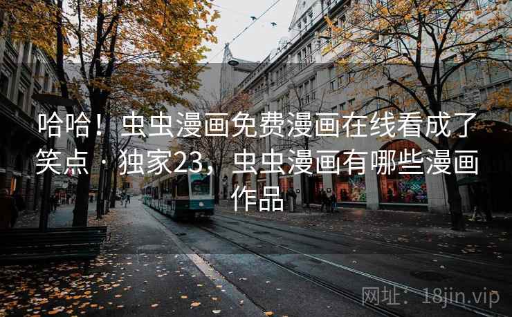 哈哈！虫虫漫画免费漫画在线看成了笑点 · 独家23，虫虫漫画有哪些漫画作品