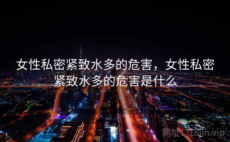 女性私密紧致水多的危害，女性私密紧致水多的危害是什么