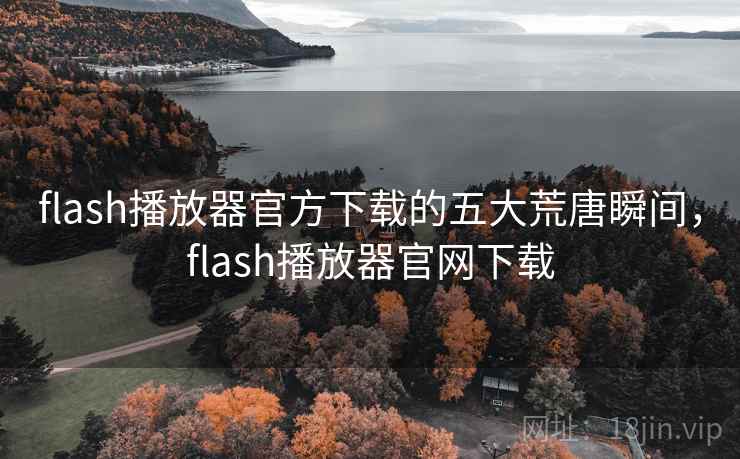 flash播放器官方下载的五大荒唐瞬间，flash播放器官网下载