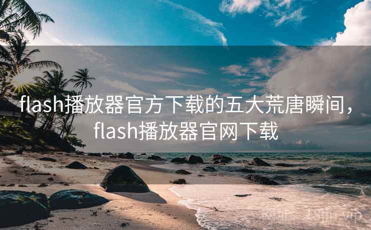 flash播放器官方下载的五大荒唐瞬间，flash播放器官网下载