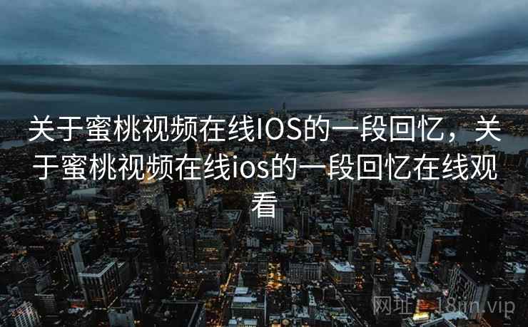 关于蜜桃视频在线IOS的一段回忆，关于蜜桃视频在线ios的一段回忆在线观看