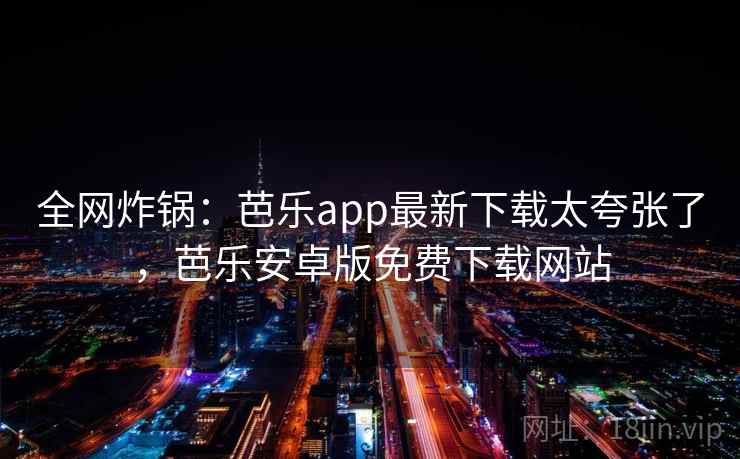 全网炸锅：芭乐app最新下载太夸张了，芭乐安卓版免费下载网站
