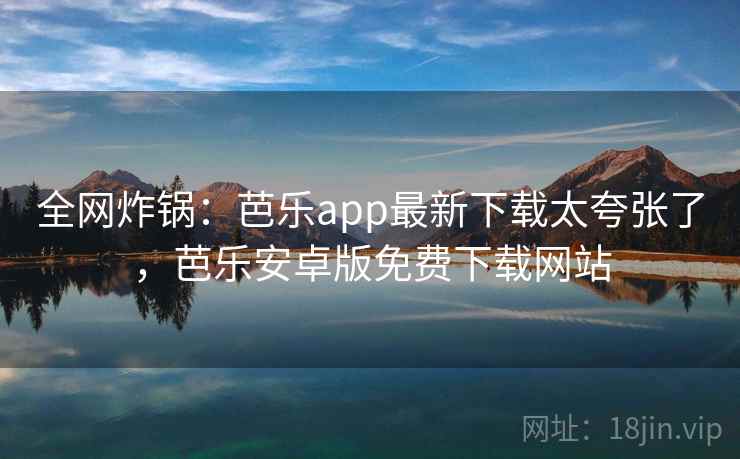 全网炸锅：芭乐app最新下载太夸张了，芭乐安卓版免费下载网站
