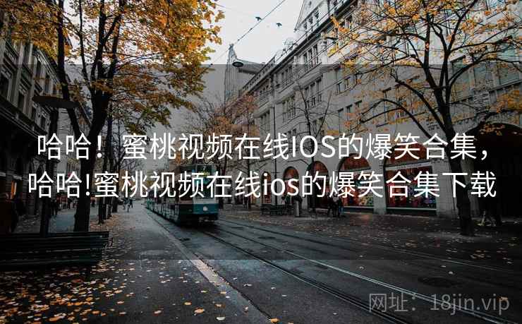 哈哈！蜜桃视频在线IOS的爆笑合集，哈哈!蜜桃视频在线ios的爆笑合集下载