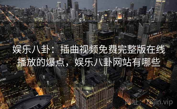娱乐八卦：插曲视频免费完整版在线播放的爆点，娱乐八卦网站有哪些