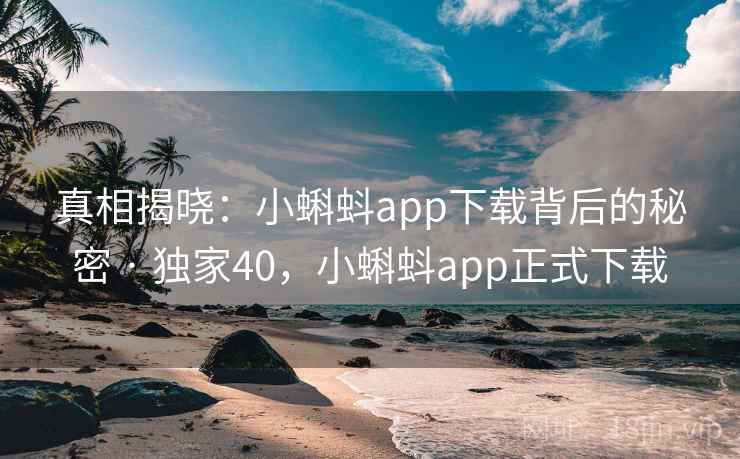 真相揭晓：小蝌蚪app下载背后的秘密 · 独家40，小蝌蚪app正式下载