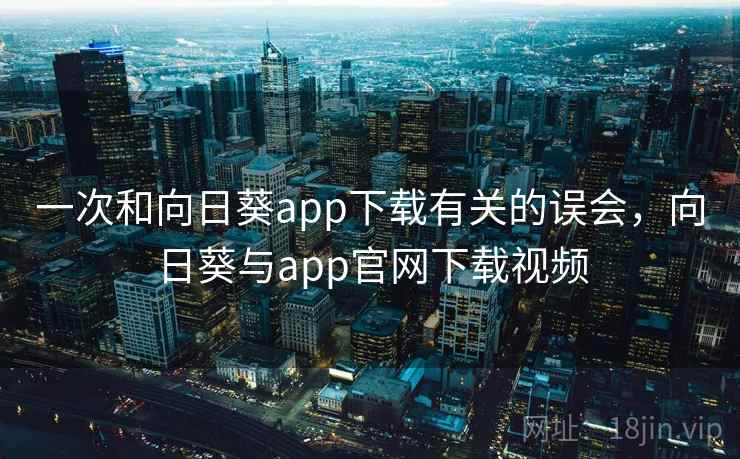 一次和向日葵app下载有关的误会，向日葵与app官网下载视频