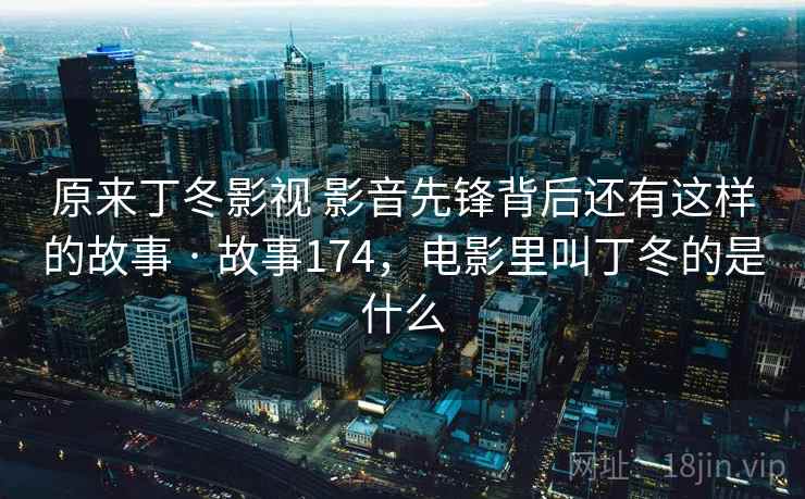 原来丁冬影视 影音先锋背后还有这样的故事 · 故事174，电影里叫丁冬的是什么