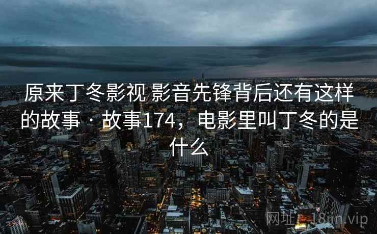 原来丁冬影视 影音先锋背后还有这样的故事 · 故事174，电影里叫丁冬的是什么