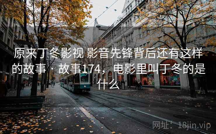 原来丁冬影视 影音先锋背后还有这样的故事 · 故事174，电影里叫丁冬的是什么