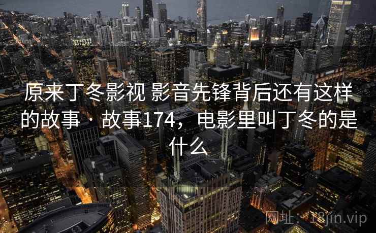 原来丁冬影视 影音先锋背后还有这样的故事 · 故事174，电影里叫丁冬的是什么