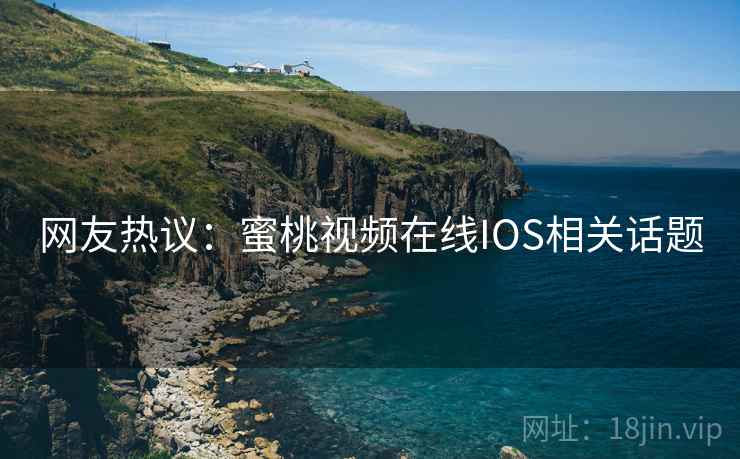 网友热议：蜜桃视频在线IOS相关话题