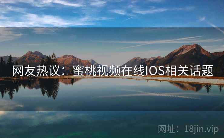 网友热议：蜜桃视频在线IOS相关话题