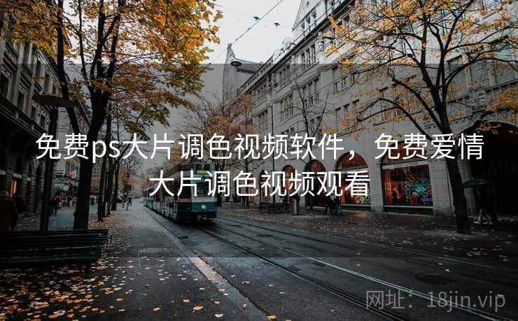 免费ps大片调色视频软件，免费爱情大片调色视频观看