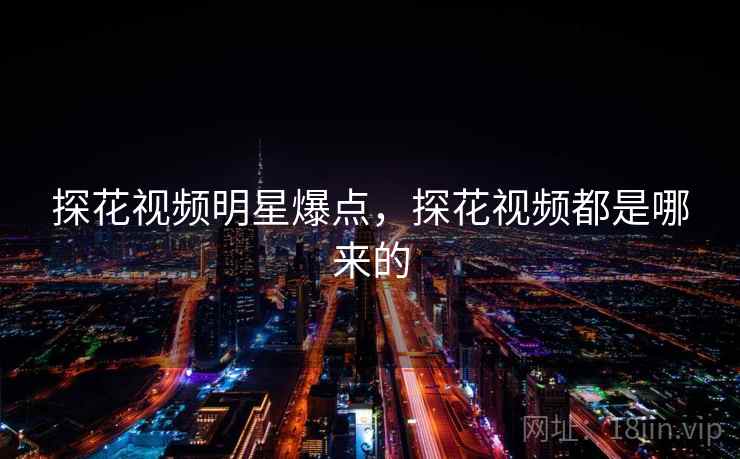 探花视频明星爆点，探花视频都是哪来的