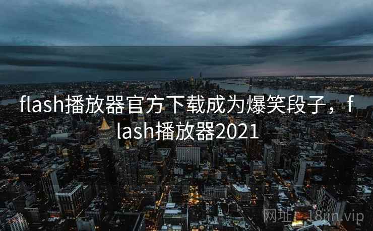 flash播放器官方下载成为爆笑段子，flash播放器2021