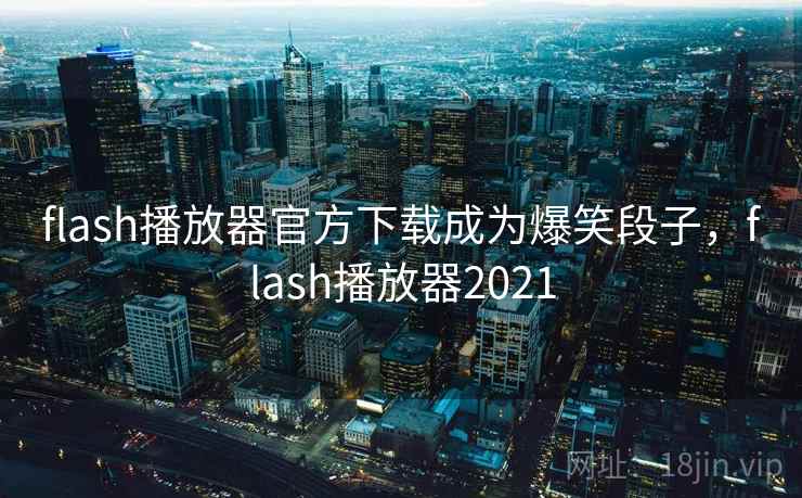flash播放器官方下载成为爆笑段子，flash播放器2021