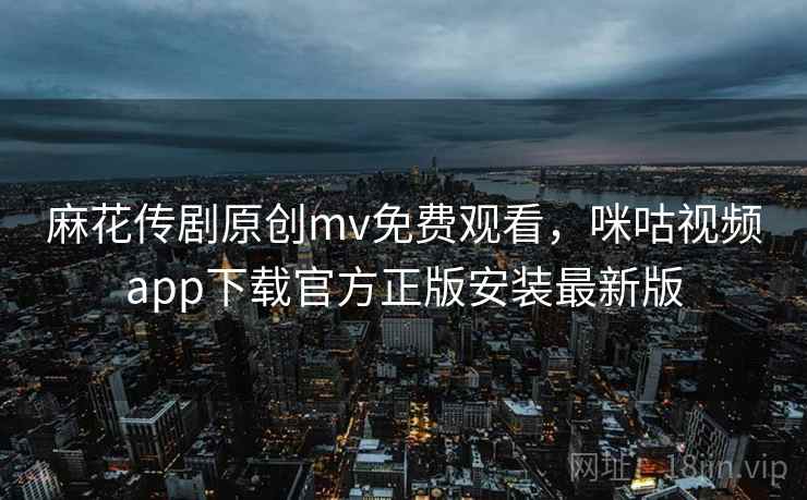 麻花传剧原创mv免费观看，咪咕视频app下载官方正版安装最新版