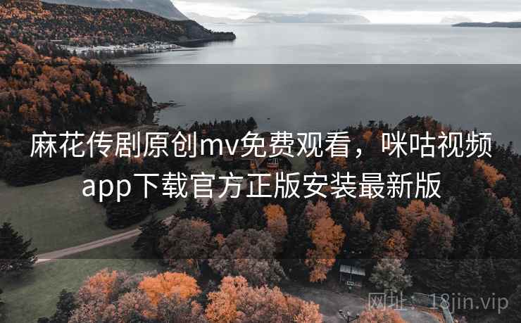 麻花传剧原创mv免费观看，咪咕视频app下载官方正版安装最新版