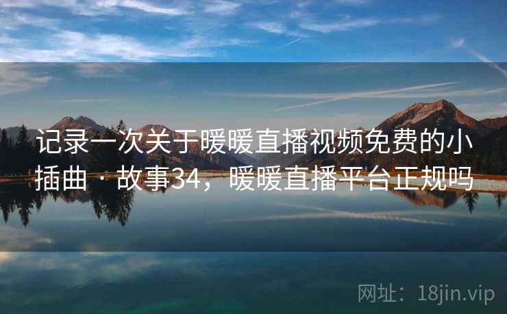 记录一次关于暖暖直播视频免费的小插曲 · 故事34，暖暖直播平台正规吗