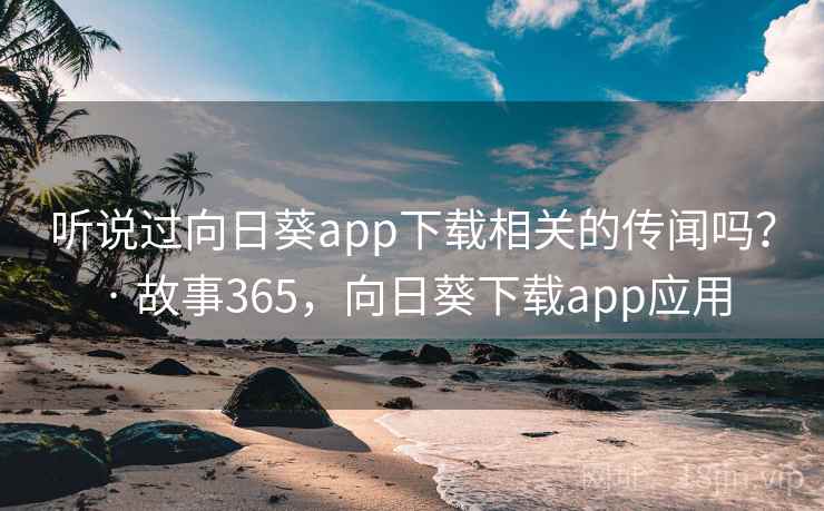 听说过向日葵app下载相关的传闻吗？ · 故事365，向日葵下载app应用