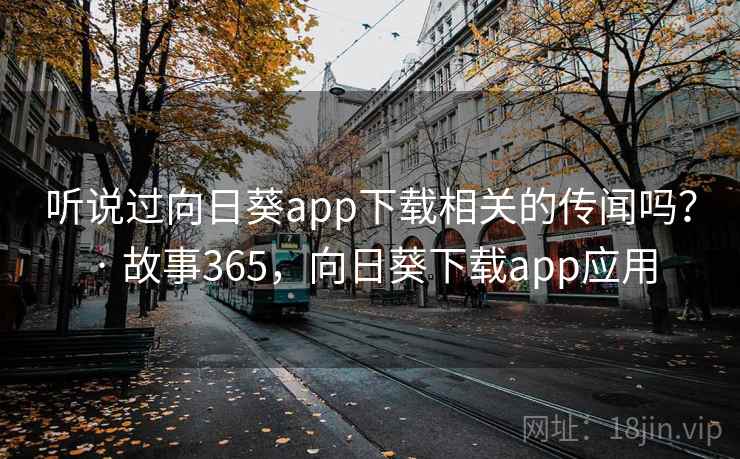 听说过向日葵app下载相关的传闻吗？ · 故事365，向日葵下载app应用