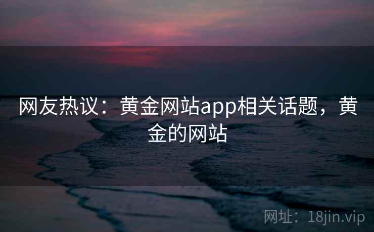 网友热议：黄金网站app相关话题，黄金的网站