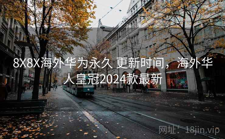 8X8X海外华为永久 更新时间，海外华人皇冠2024款最新
