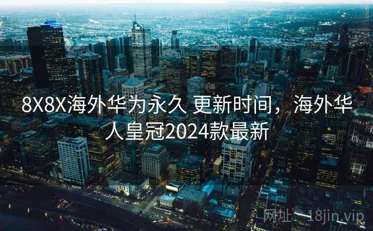 8X8X海外华为永久 更新时间,海外华人皇冠2024款最新 8X8X海外华为永久 更新时间,海外华人皇冠2024款最新