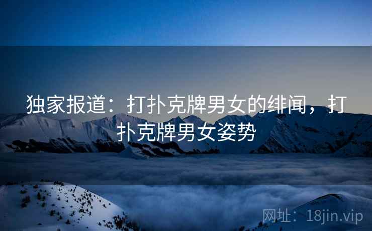 独家报道：打扑克牌男女的绯闻，打扑克牌男女姿势