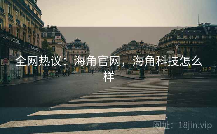 全网热议：海角官网，海角科技怎么样