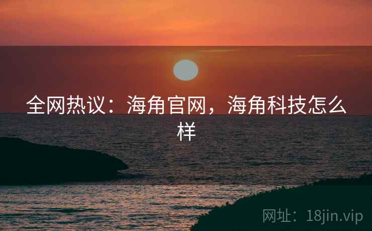 全网热议：海角官网，海角科技怎么样
