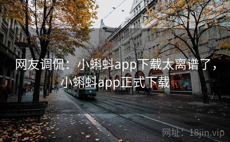 网友调侃：小蝌蚪app下载太离谱了，小蝌蚪app正式下载