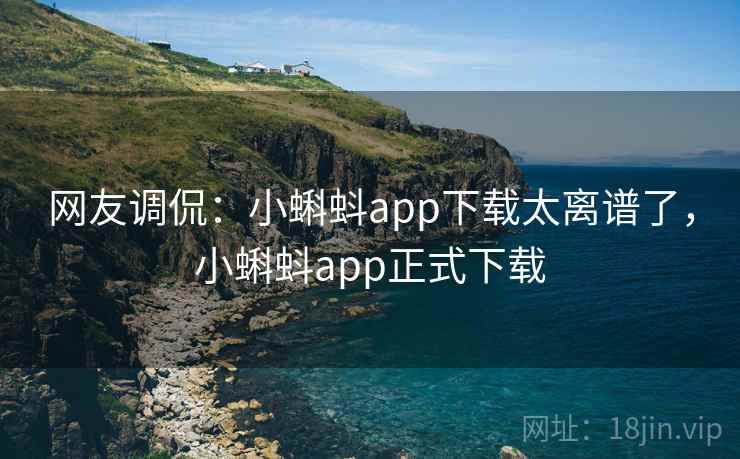 网友调侃：小蝌蚪app下载太离谱了，小蝌蚪app正式下载