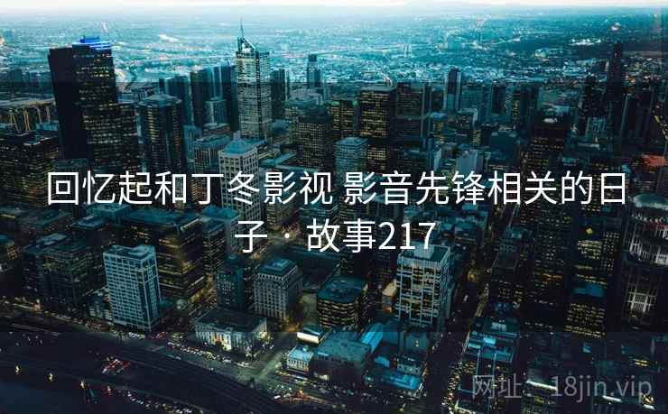 回忆起和丁冬影视 影音先锋相关的日子 · 故事217