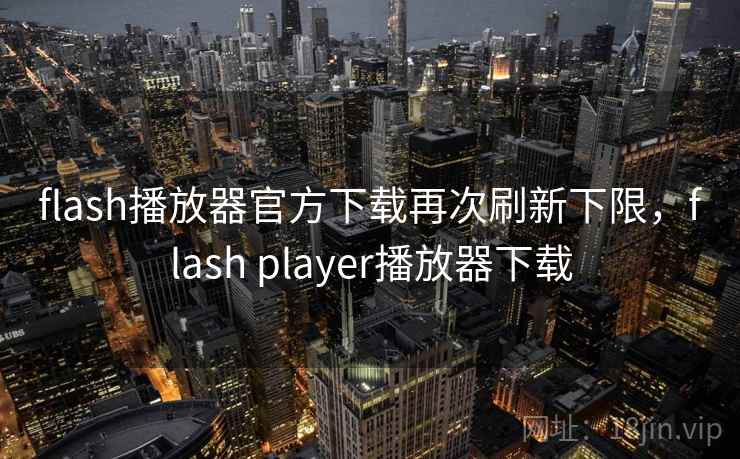flash播放器官方下载再次刷新下限，flash player播放器下载