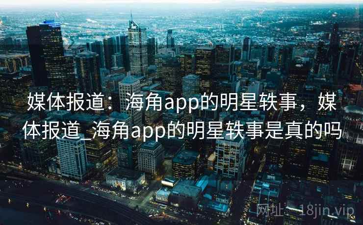 媒体报道：海角app的明星轶事，媒体报道_海角app的明星轶事是真的吗