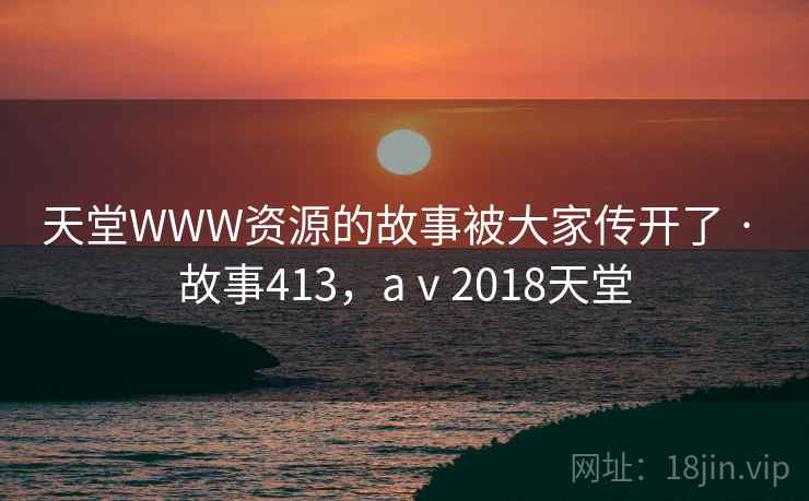 天堂WWW资源的故事被大家传开了 · 故事413，aⅴ2018天堂