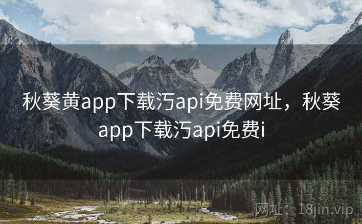 秋葵黄app下载汅api免费网址，秋葵app下载汅api免费i