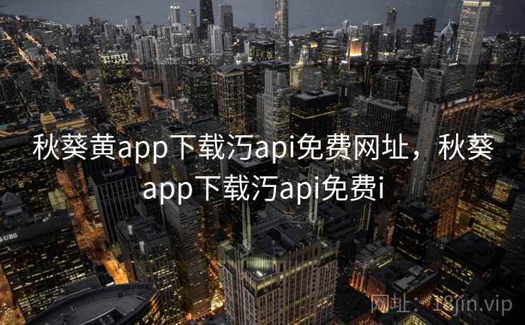 秋葵黄app下载汅api免费网址，秋葵app下载汅api免费i