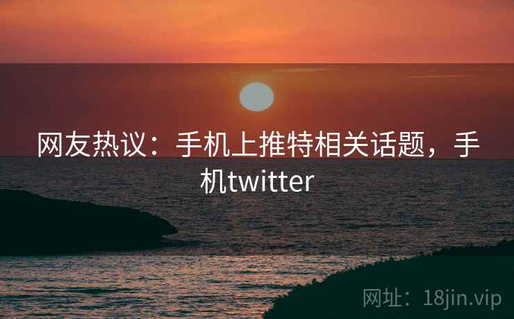 网友热议：手机上推特相关话题，手机twitter